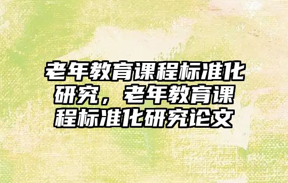 老年教育課程標(biāo)準(zhǔn)化研究，老年教育課程標(biāo)準(zhǔn)化研究論文