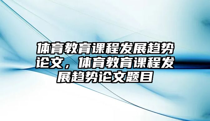 體育教育課程發(fā)展趨勢論文，體育教育課程發(fā)展趨勢論文題目