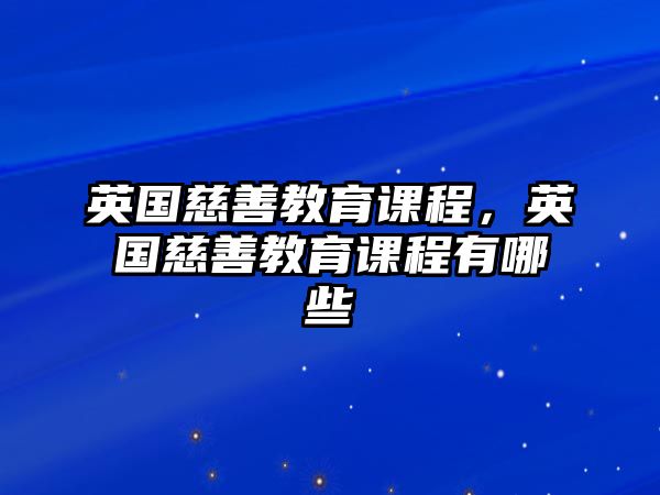 英國慈善教育課程，英國慈善教育課程有哪些