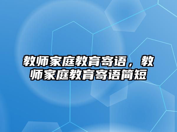 教師家庭教育寄語，教師家庭教育寄語簡短