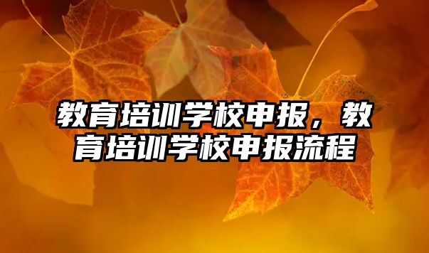 教育培訓(xùn)學(xué)校申報，教育培訓(xùn)學(xué)校申報流程