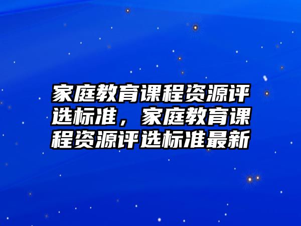 家庭教育課程資源評(píng)選標(biāo)準(zhǔn)，家庭教育課程資源評(píng)選標(biāo)準(zhǔn)最新