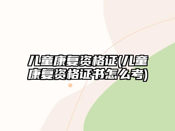 兒童康復(fù)資格證(兒童康復(fù)資格證書(shū)怎么考)