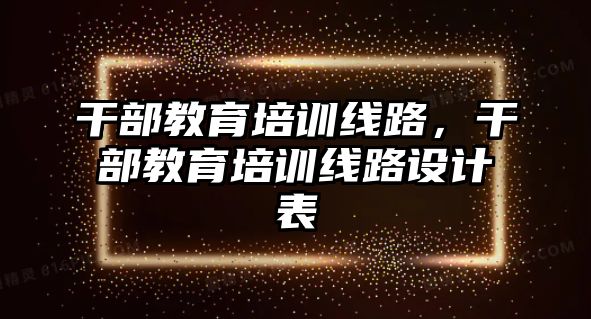 干部教育培訓線路，干部教育培訓線路設計表