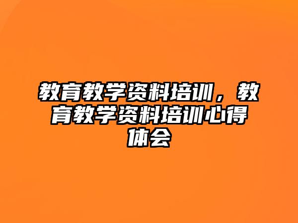 教育教學(xué)資料培訓(xùn)，教育教學(xué)資料培訓(xùn)心得體會