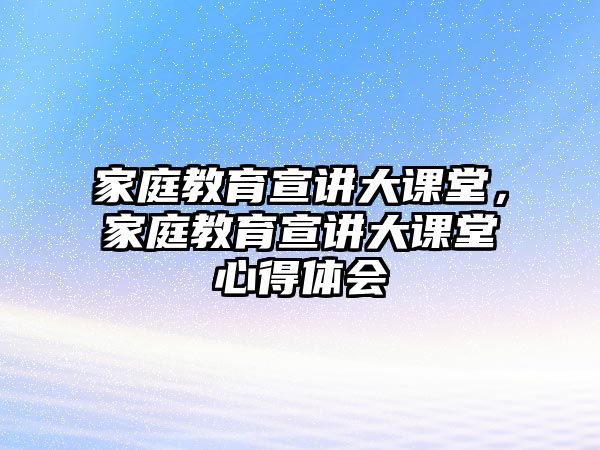 家庭教育宣講大課堂，家庭教育宣講大課堂心得體會(huì)