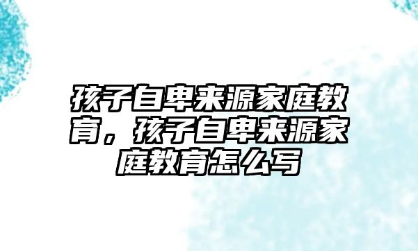 孩子自卑來源家庭教育，孩子自卑來源家庭教育怎么寫