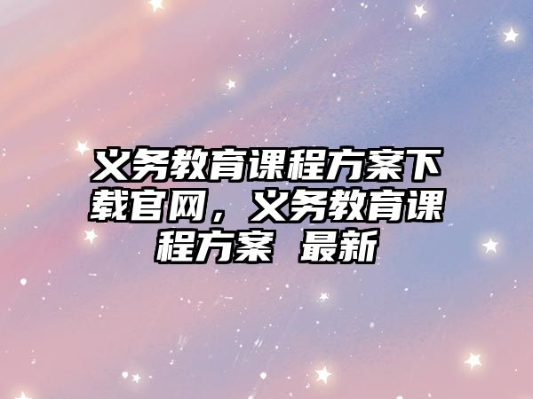 義務(wù)教育課程方案下載官網(wǎng)，義務(wù)教育課程方案 最新