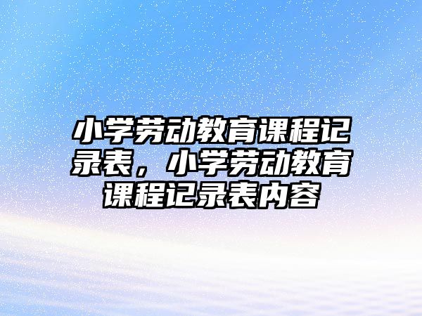 小學(xué)勞動(dòng)教育課程記錄表，小學(xué)勞動(dòng)教育課程記錄表內(nèi)容