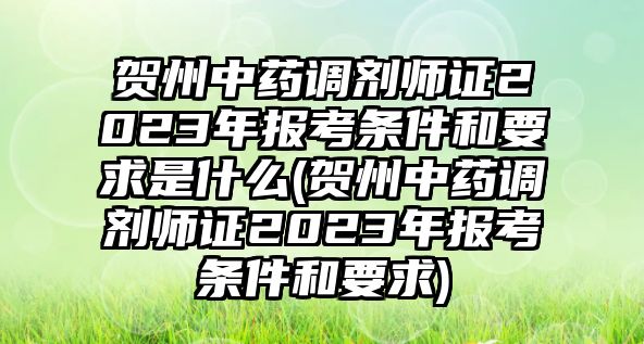 賀州中藥調(diào)劑師證2023年報(bào)考條件和要求是什么(賀州中藥調(diào)劑師證2023年報(bào)考條件和要求)