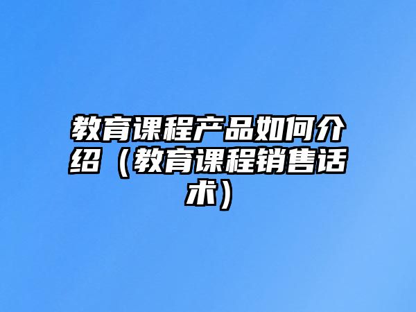 教育課程產(chǎn)品如何介紹（教育課程銷售話術(shù)）