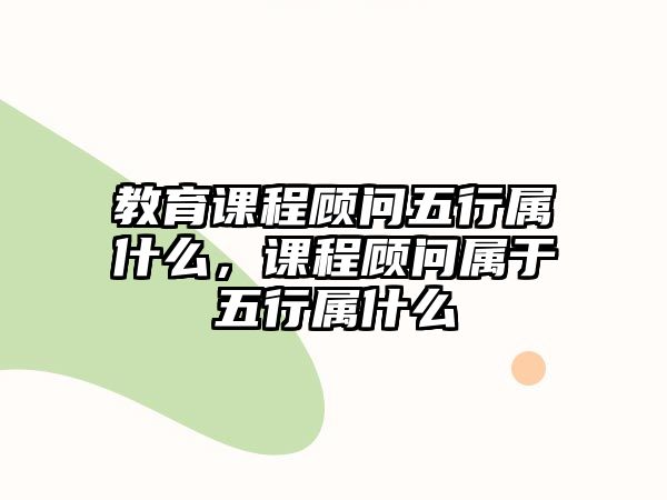 教育課程顧問五行屬什么，課程顧問屬于五行屬什么