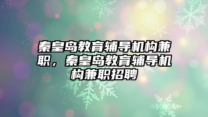 秦皇島教育輔導(dǎo)機構(gòu)兼職，秦皇島教育輔導(dǎo)機構(gòu)兼職招聘