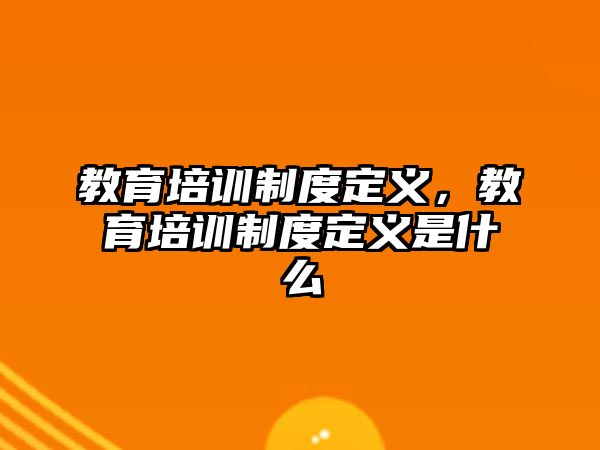 教育培訓(xùn)制度定義，教育培訓(xùn)制度定義是什么