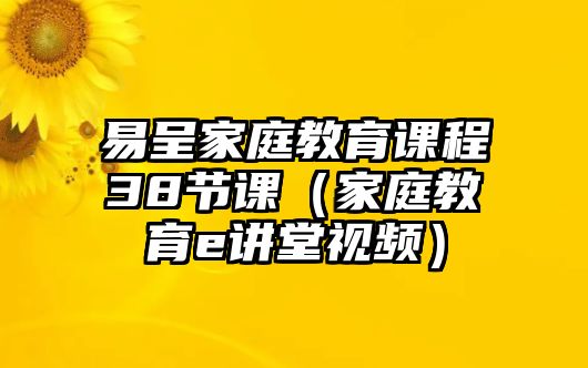 易呈家庭教育課程38節(jié)課（家庭教育e講堂視頻）