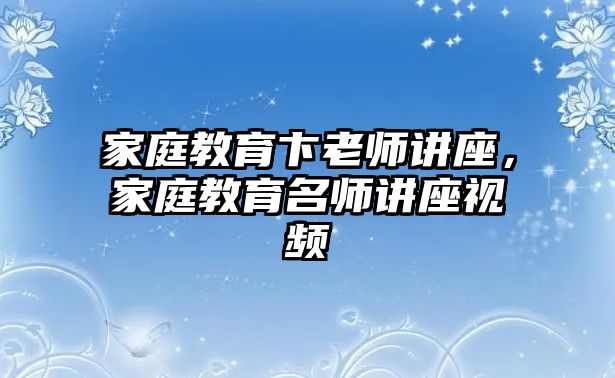 家庭教育卞老師講座，家庭教育名師講座視頻