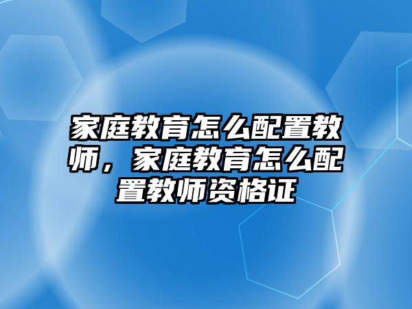 家庭教育怎么配置教師，家庭教育怎么配置教師資格證