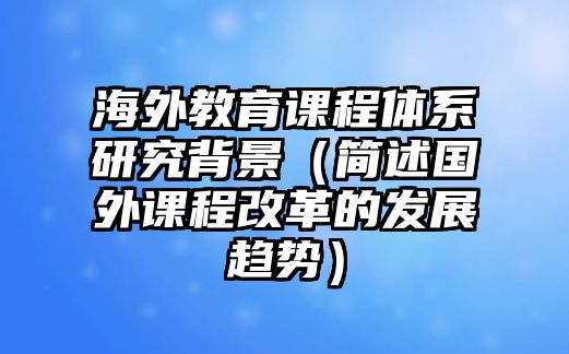 海外教育課程體系研究背景（簡(jiǎn)述國(guó)外課程改革的發(fā)展趨勢(shì)）