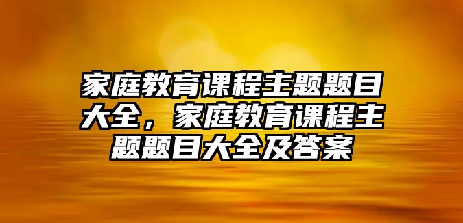 家庭教育課程主題題目大全，家庭教育課程主題題目大全及答案