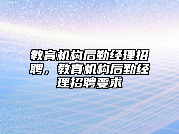 教育機構(gòu)后勤經(jīng)理招聘，教育機構(gòu)后勤經(jīng)理招聘要求