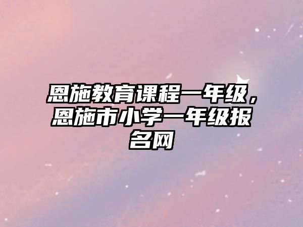 恩施教育課程一年級(jí)，恩施市小學(xué)一年級(jí)報(bào)名網(wǎng)