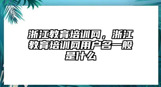 浙江教育培訓(xùn)網(wǎng)，浙江教育培訓(xùn)網(wǎng)用戶名一般是什么