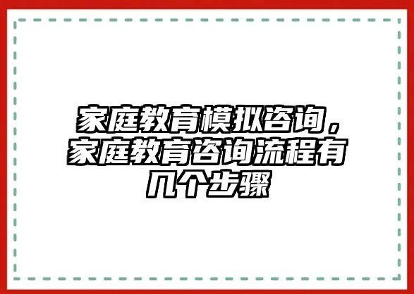 家庭教育模擬咨詢(xún)，家庭教育咨詢(xún)流程有幾個(gè)步驟