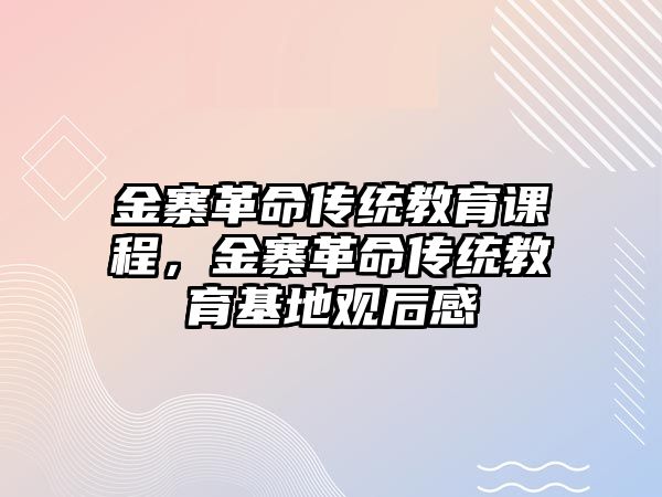 金寨革命傳統(tǒng)教育課程，金寨革命傳統(tǒng)教育基地觀后感