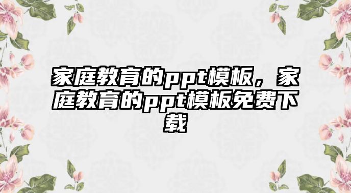 家庭教育的ppt模板，家庭教育的ppt模板免費(fèi)下載