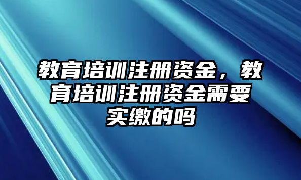 教育培訓(xùn)注冊資金，教育培訓(xùn)注冊資金需要實繳的嗎