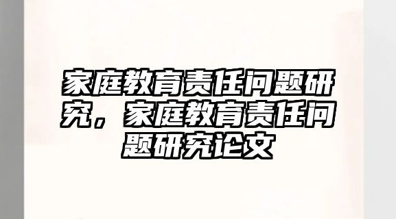 家庭教育責(zé)任問(wèn)題研究，家庭教育責(zé)任問(wèn)題研究論文