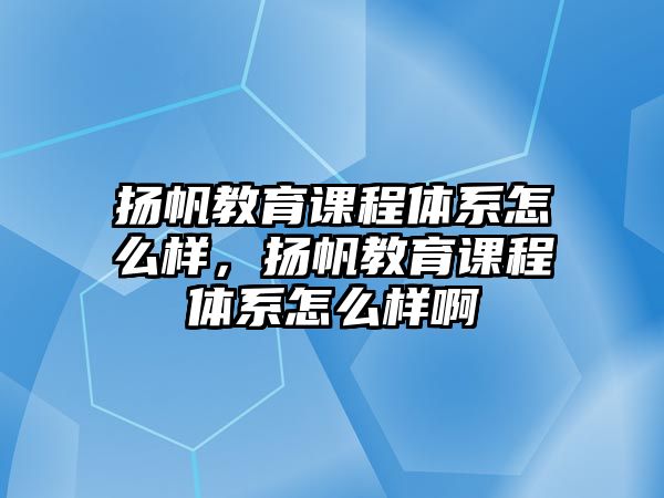 揚帆教育課程體系怎么樣，揚帆教育課程體系怎么樣啊