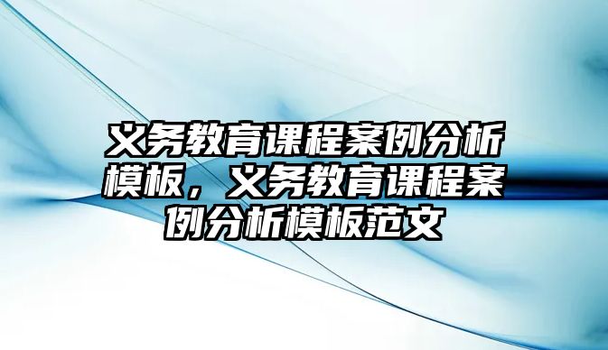 義務(wù)教育課程案例分析模板，義務(wù)教育課程案例分析模板范文