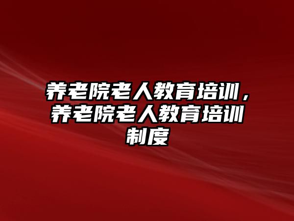 養(yǎng)老院老人教育培訓，養(yǎng)老院老人教育培訓制度