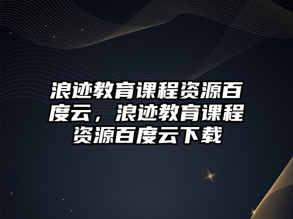 浪跡教育課程資源百度云，浪跡教育課程資源百度云下載