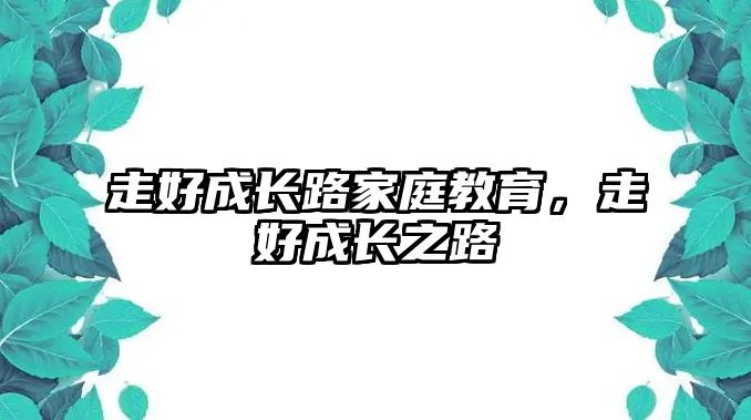 走好成長(zhǎng)路家庭教育，走好成長(zhǎng)之路