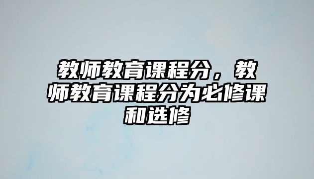 教師教育課程分，教師教育課程分為必修課和選修