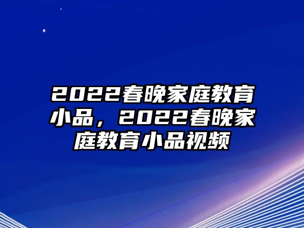 2022春晚家庭教育小品，2022春晚家庭教育小品視頻