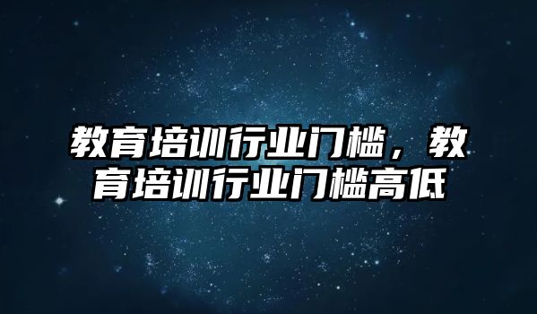 教育培訓(xùn)行業(yè)門檻，教育培訓(xùn)行業(yè)門檻高低