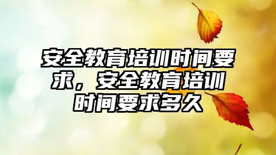 安全教育培訓時間要求，安全教育培訓時間要求多久