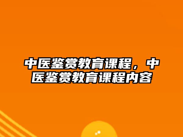 中醫(yī)鑒賞教育課程，中醫(yī)鑒賞教育課程內(nèi)容