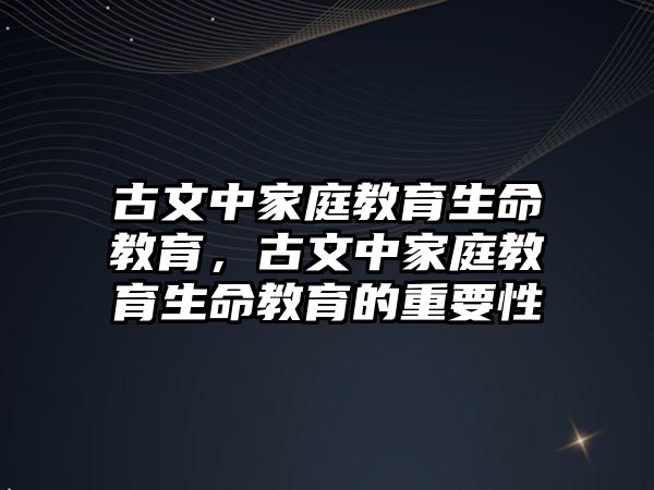 古文中家庭教育生命教育，古文中家庭教育生命教育的重要性