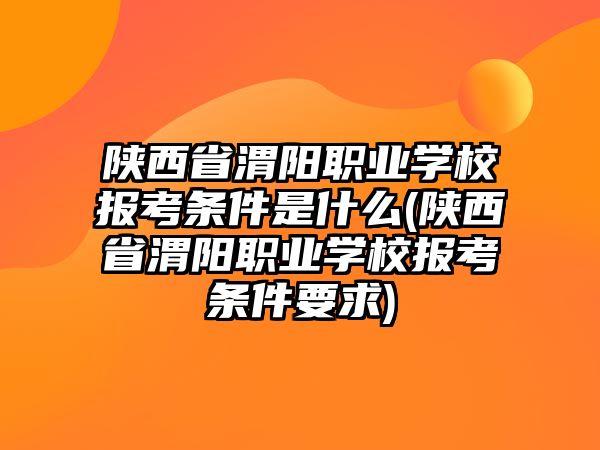 陜西省渭陽職業(yè)學(xué)校報考條件是什么(陜西省渭陽職業(yè)學(xué)校報考條件要求)