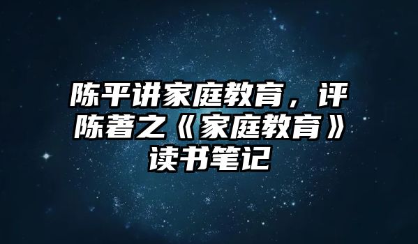 陳平講家庭教育，評陳著之《家庭教育》讀書筆記