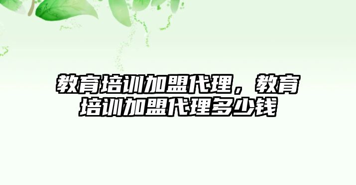 教育培訓加盟代理，教育培訓加盟代理多少錢