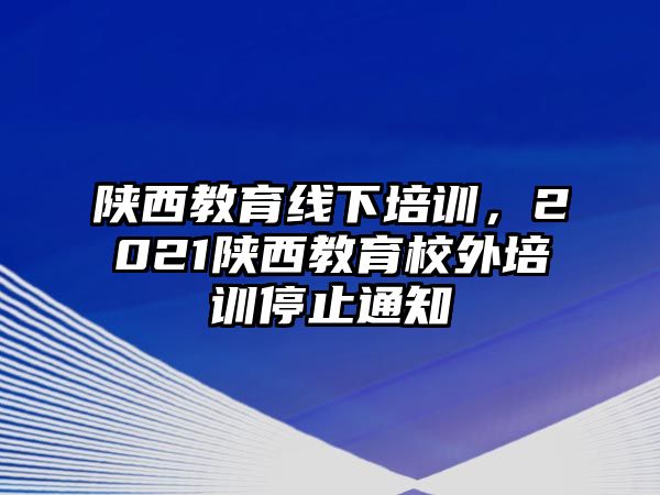 陜西教育線下培訓(xùn)，2021陜西教育校外培訓(xùn)停止通知