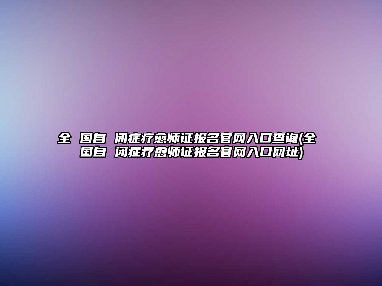 全 國(guó)自 閉癥療愈師證報(bào)名官網(wǎng)入口查詢(全 國(guó)自 閉癥療愈師證報(bào)名官網(wǎng)入口網(wǎng)址)