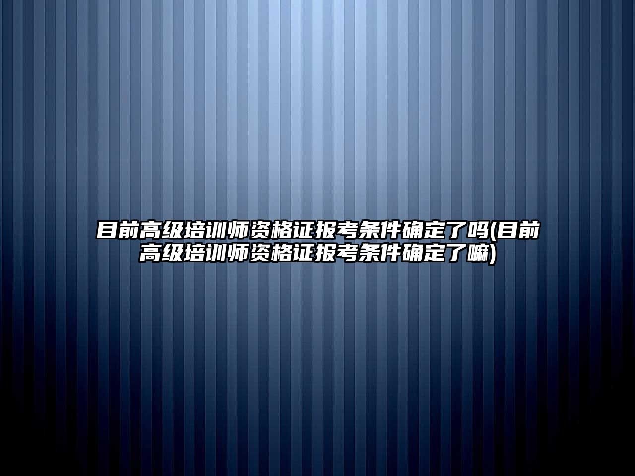 目前高級培訓(xùn)師資格證報考條件確定了嗎(目前高級培訓(xùn)師資格證報考條件確定了嘛)