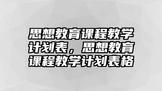 思想教育課程教學(xué)計(jì)劃表，思想教育課程教學(xué)計(jì)劃表格