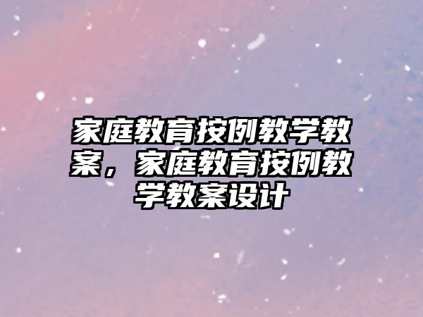 家庭教育按例教學(xué)教案，家庭教育按例教學(xué)教案設(shè)計